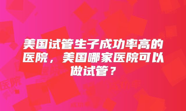 美国试管生子成功率高的医院，美国哪家医院可以做试管？
