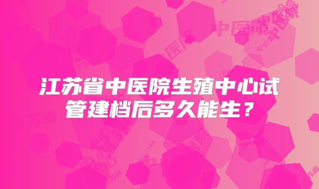 江苏省中医院生殖中心试管建档后多久能生？