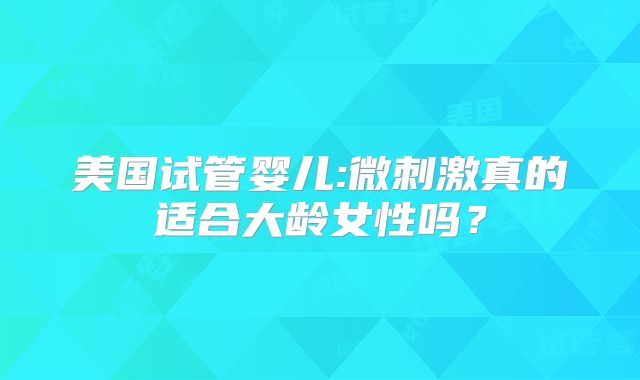 美国试管婴儿:微刺激真的适合大龄女性吗？