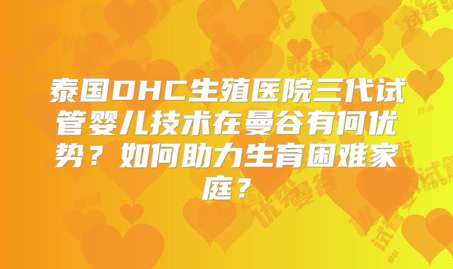 泰国DHC生殖医院三代试管婴儿技术在曼谷有何优势？如何助力生育困难家庭？