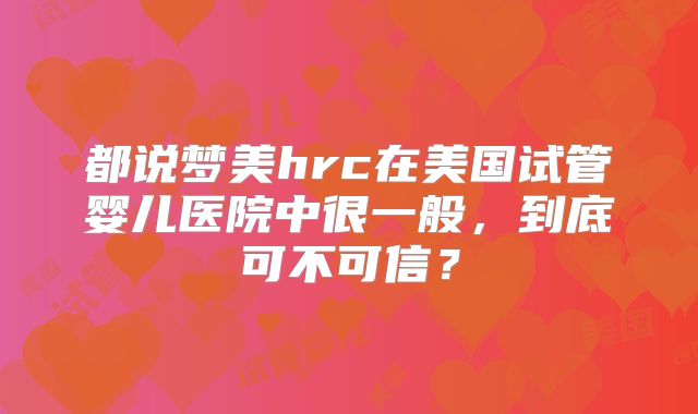 都说梦美hrc在美国试管婴儿医院中很一般，到底可不可信？