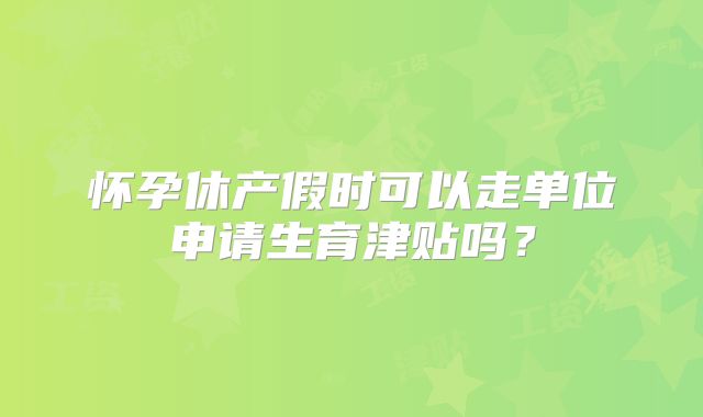 怀孕休产假时可以走单位申请生育津贴吗?