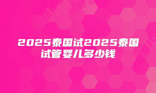 2025泰国试2025泰国试管婴儿多少钱