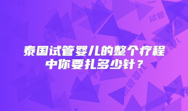 泰国试管婴儿的整个疗程中你要扎多少针？