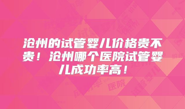 沧州的试管婴儿价格贵不贵！沧州哪个医院试管婴儿成功率高！