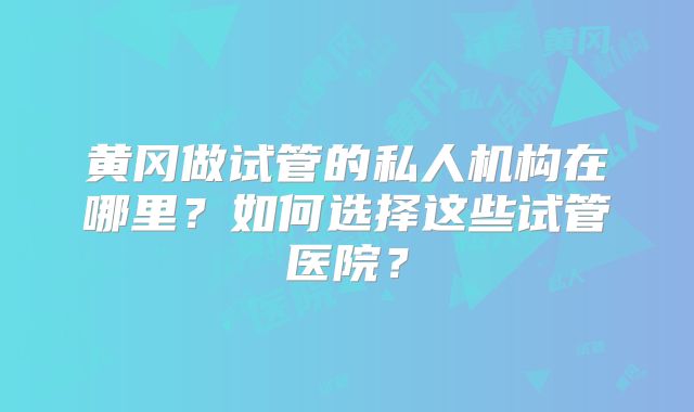 黄冈做试管的私人机构在哪里？如何选择这些试管医院？
