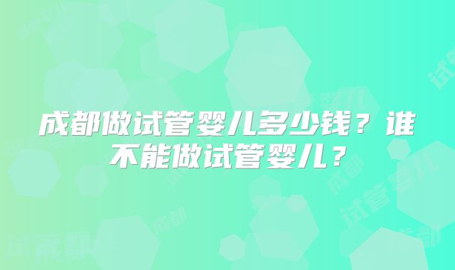 成都做试管婴儿多少钱？谁不能做试管婴儿？