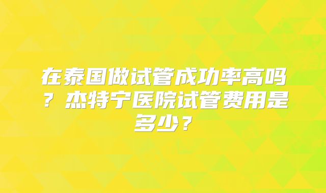 在泰国做试管成功率高吗？杰特宁医院试管费用是多少？
