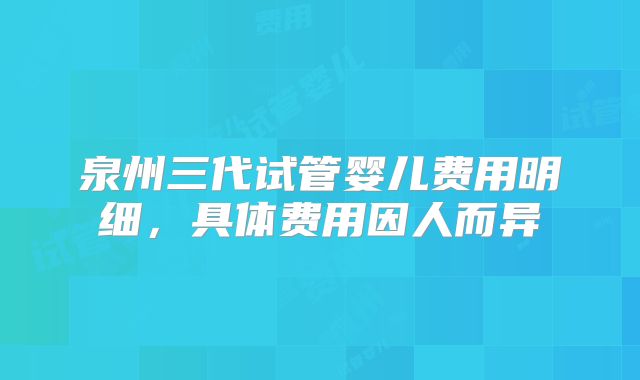 泉州三代试管婴儿费用明细，具体费用因人而异