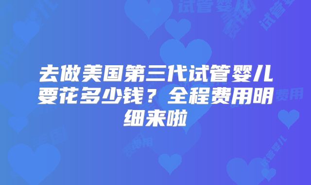 去做美国第三代试管婴儿要花多少钱?全程费用明细来啦