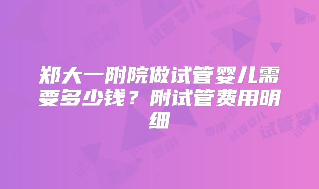 郑大一附院做试管婴儿需要多少钱？附试管费用明细