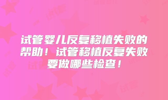 试管婴儿反复移植失败的帮助！试管移植反复失败要做哪些检查！
