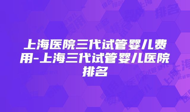 上海医院三代试管婴儿费用-上海三代试管婴儿医院排名
