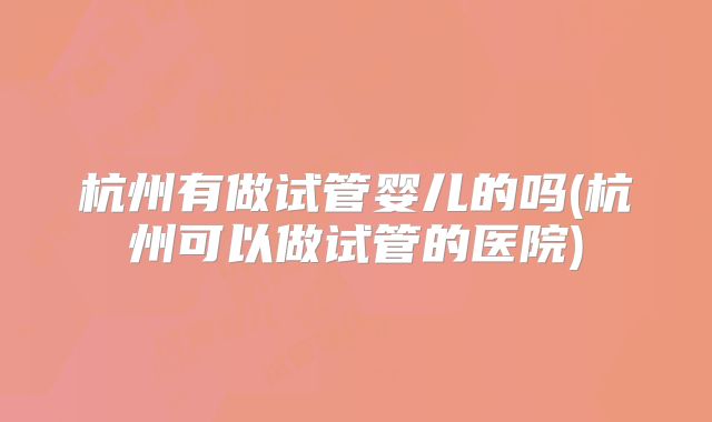 杭州有做试管婴儿的吗(杭州可以做试管的医院)