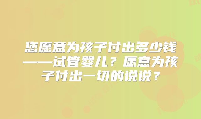 您愿意为孩子付出多少钱——试管婴儿？愿意为孩子付出一切的说说？