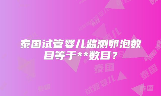 泰国试管婴儿监测卵泡数目等于**数目？