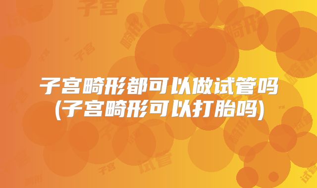 子宫畸形都可以做试管吗(子宫畸形可以打胎吗)