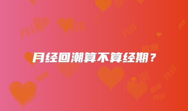 月经回潮算不算经期？