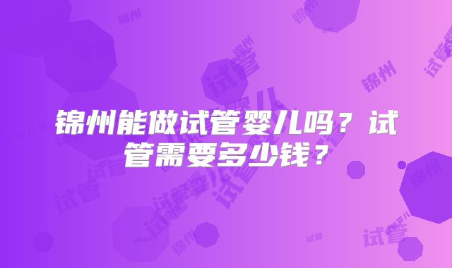锦州能做试管婴儿吗?试管需要多少钱?