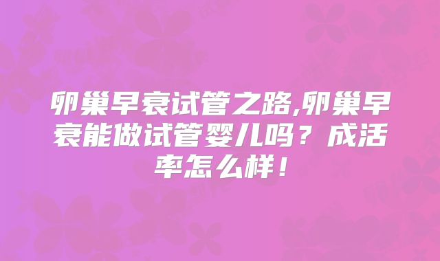 卵巢早衰试管之路,卵巢早衰能做试管婴儿吗？成活率怎么样！