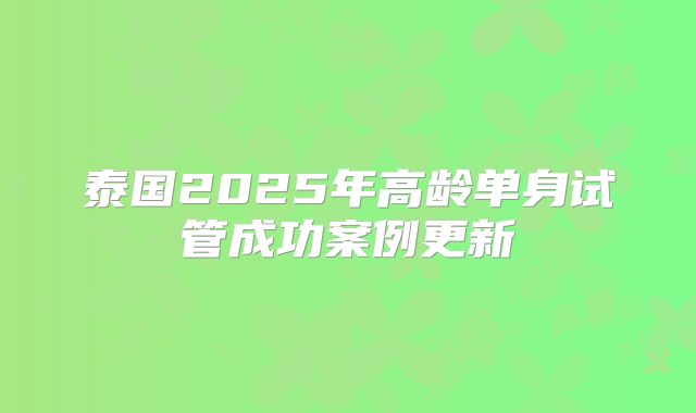 泰国2025年高龄单身试管成功案例更新