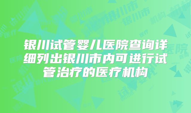 银川试管婴儿医院查询详细列出银川市内可进行试管治疗的医疗机构