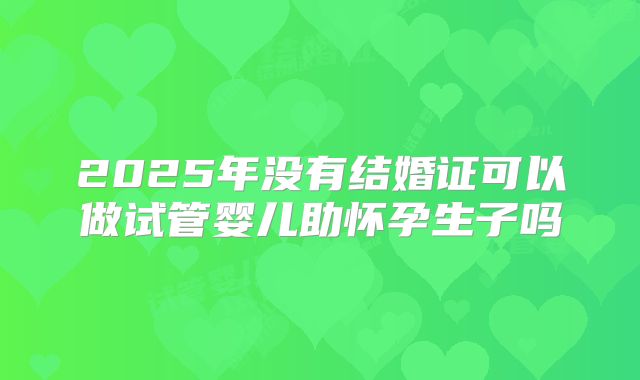 2025年没有结婚证可以做试管婴儿助怀孕生子吗