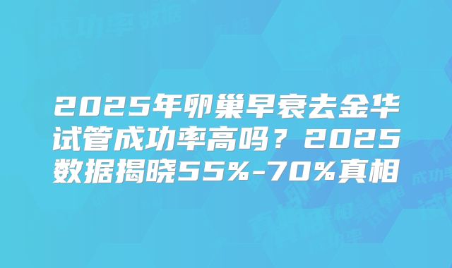 2025年卵巢早衰去金华试管成功率高吗？2025数据揭晓55%-70%真相