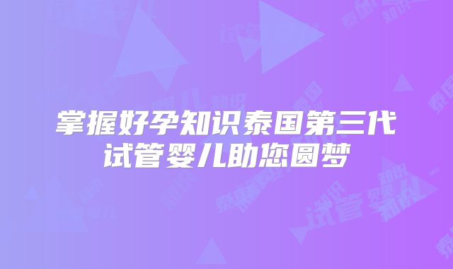 掌握好孕知识泰国第三代试管婴儿助您圆梦