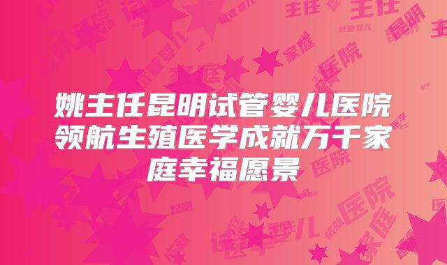 姚主任昆明试管婴儿医院领航生殖医学成就万千家庭幸福愿景
