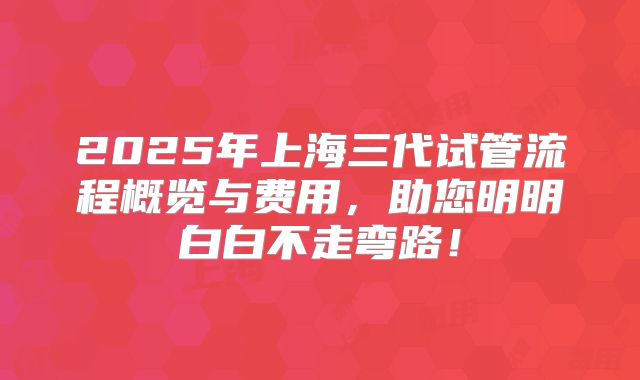 2025年上海三代试管流程概览与费用,助您明明白白不走弯路!