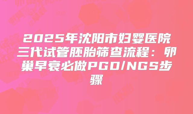 2025年沈阳市妇婴医院三代试管胚胎筛查流程：卵巢早衰必做PGD/NGS步骤