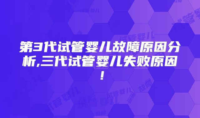 第3代试管婴儿故障原因分析,三代试管婴儿失败原因！