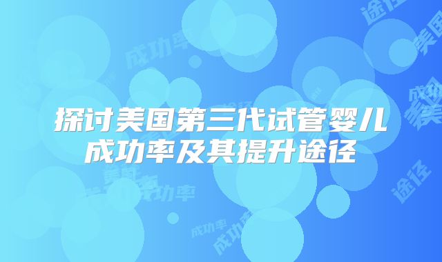 探讨美国第三代试管婴儿成功率及其提升途径
