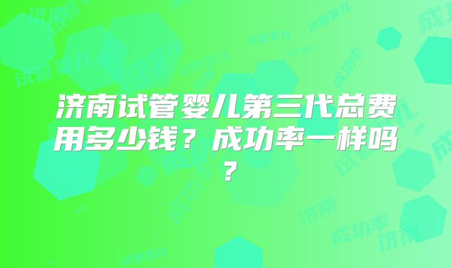 济南试管婴儿第三代总费用多少钱？成功率一样吗？