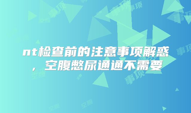 nt检查前的注意事项解惑，空腹憋尿通通不需要