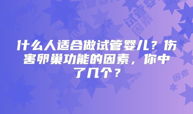 什么人适合做试管婴儿？伤害卵巢功能的因素，你中了几个？