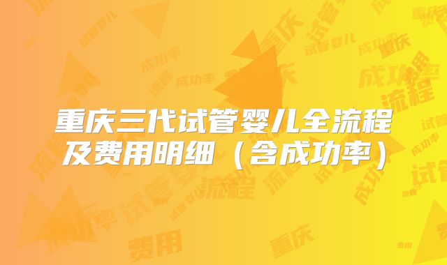 重庆三代试管婴儿全流程及费用明细（含成功率）