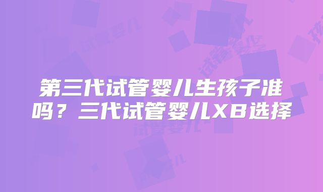 第三代试管婴儿生孩子准吗?三代试管婴儿XB选择