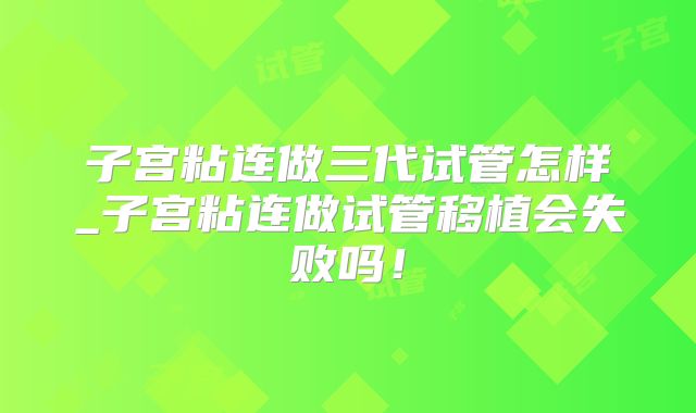 子宫粘连做三代试管怎样_子宫粘连做试管移植会失败吗！