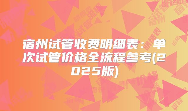 宿州试管收费明细表：单次试管价格全流程参考(2025版)