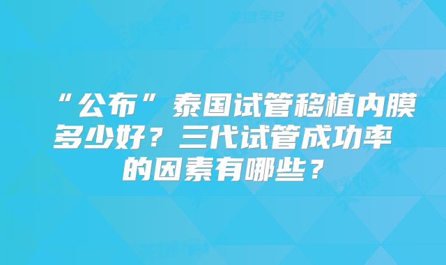 “公布”泰国试管移植内膜多少好？三代试管成功率的因素有哪些？