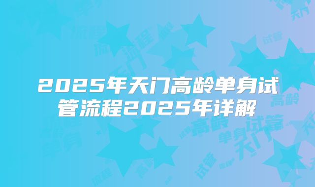 2025年天门高龄单身试管流程2025年详解