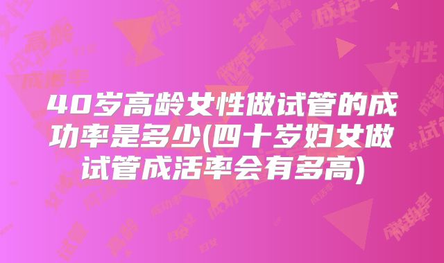 40岁高龄女性做试管的成功率是多少(四十岁妇女做试管成活率会有多高)