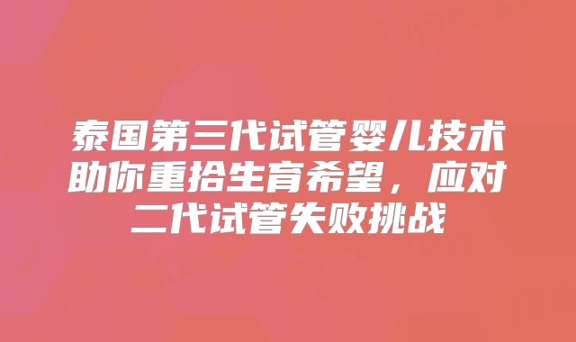 泰国第三代试管婴儿技术助你重拾生育希望，应对二代试管失败挑战