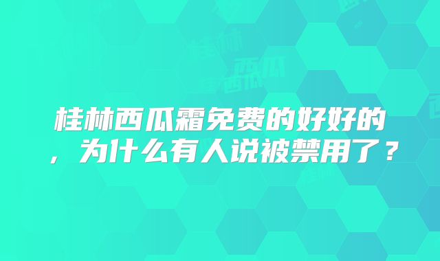 桂林西瓜霜免费的好好的,为什么有人说被禁用了?
