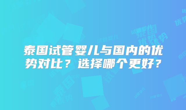 泰国试管婴儿与国内的优势对比？选择哪个更好？
