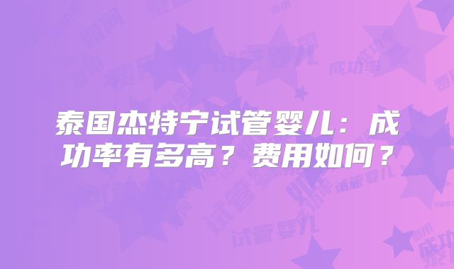 泰国杰特宁试管婴儿：成功率有多高？费用如何？