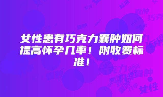 女性患有巧克力囊肿如何提高怀孕几率！附收费标准！