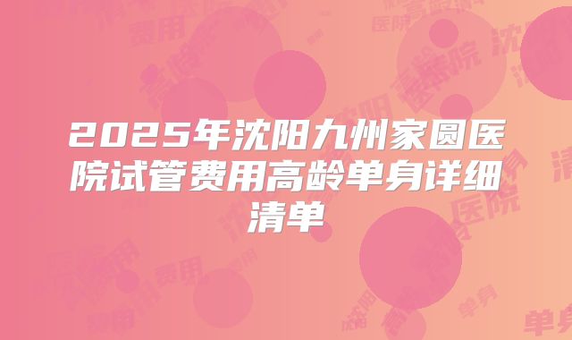 2025年沈阳九州家圆医院试管费用高龄单身详细清单